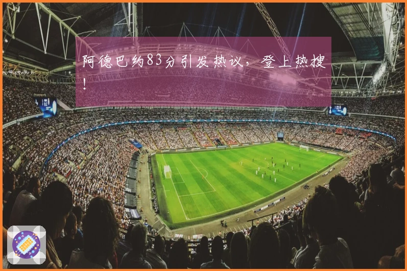 阿德巴约83分引发热议，登上热搜！