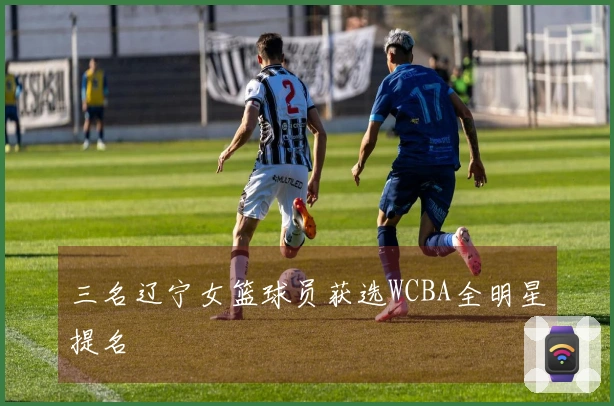 三名辽宁女篮球员获选WCBA全明星提名