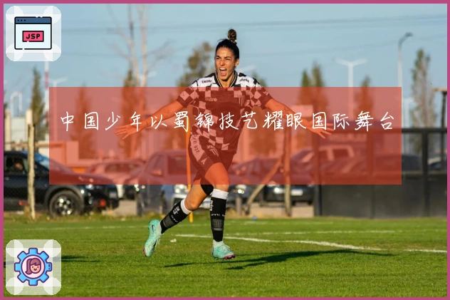 中国少年以蜀锦技艺耀眼国际舞台