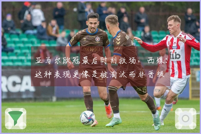 亚马尔欧冠最后时刻救场，西媒：这种表现更像是被淘汰而非晋级