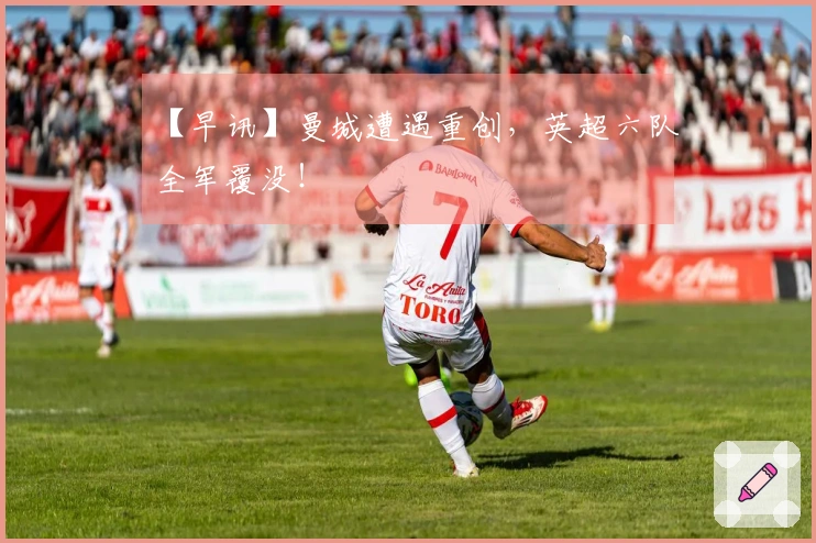 【早讯】曼城遭遇重创，英超六队全军覆没！
