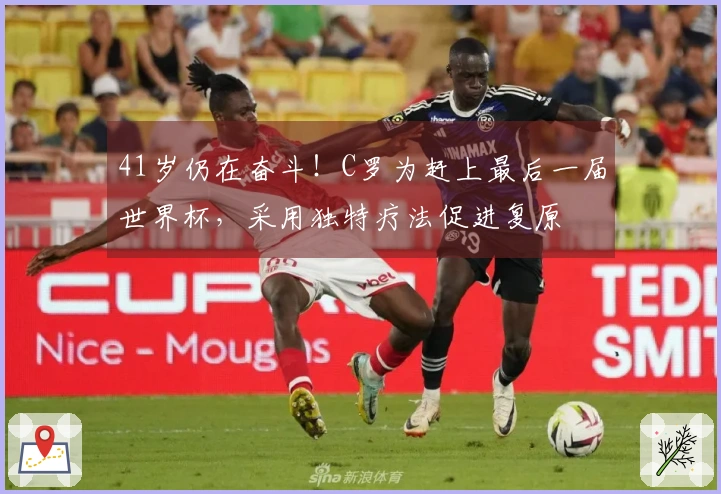 41岁仍在奋斗！C罗为赶上最后一届世界杯，采用独特疗法促进复原