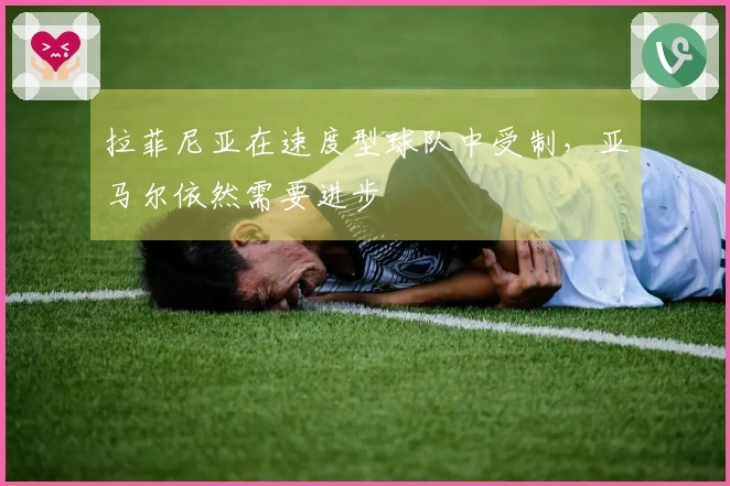 拉菲尼亚在速度型球队中受制，亚马尔依然需要进步