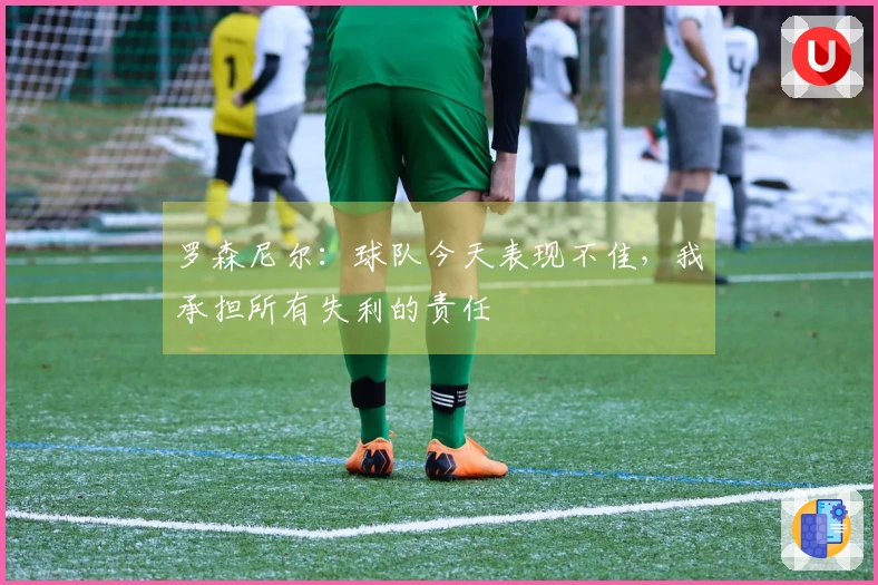 罗森尼尔：球队今天表现不佳，我承担所有失利的责任