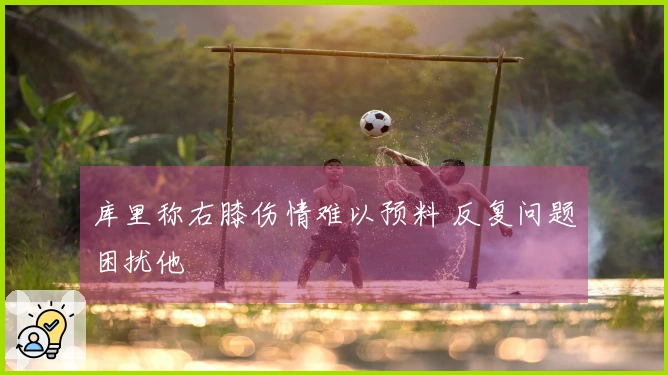 库里称右膝伤情难以预料 反复问题困扰他