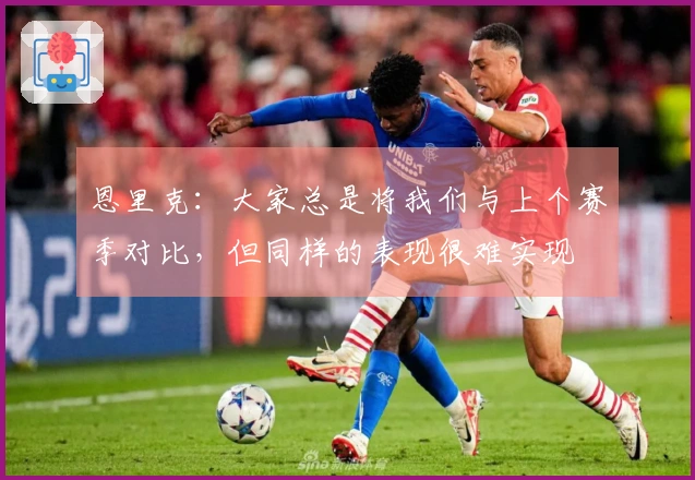 恩里克：大家总是将我们与上个赛季对比，但同样的表现很难实现