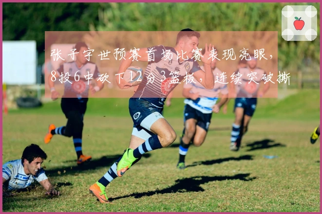张子宇世预赛首场比赛表现亮眼，8投6中砍下12分3篮板，连续突破撕裂对手内线
