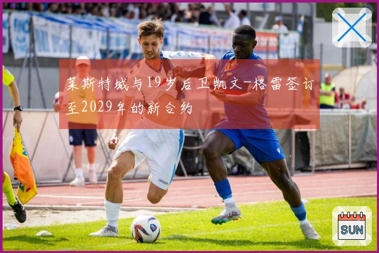 莱斯特城与19岁后卫凯文-格雷签订至2029年的新合约