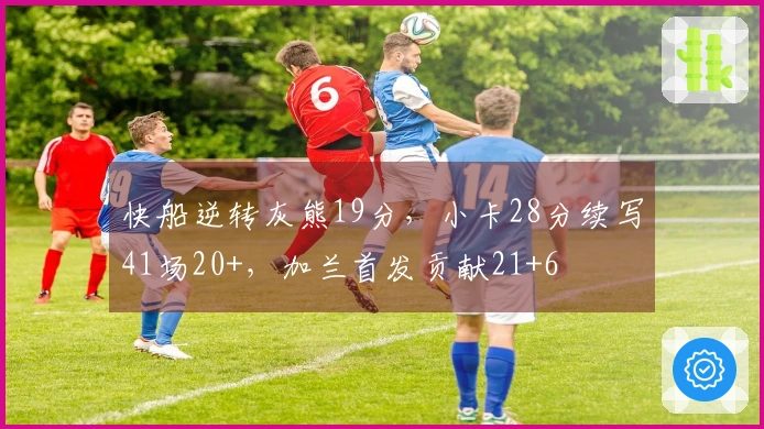 快船逆转灰熊19分，小卡28分续写41场20+，加兰首发贡献21+6