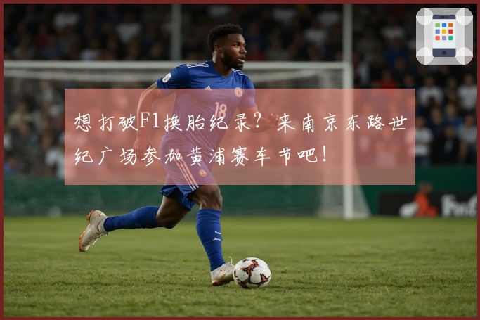 想打破F1换胎纪录？来南京东路世纪广场参加黄浦赛车节吧！