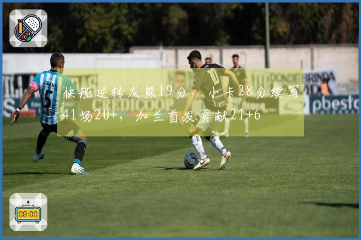 快船逆转灰熊19分，小卡28分续写41场20+，加兰首发贡献21+6