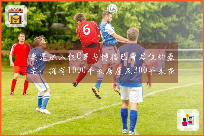 奥蓬达入住C罗与博格巴曾居住的豪宅，拥有1000平米房屋及300平米花园