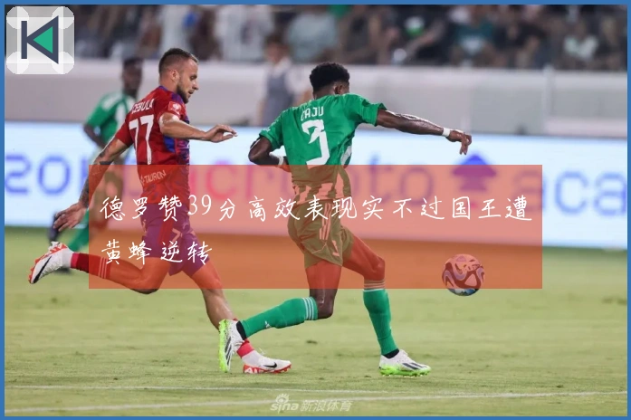 德罗赞39分高效表现实不过国王遭黄蜂逆转