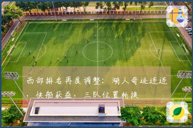 西部排名再度调整：湖人奇迹连连，快船获益，三队位置轮换