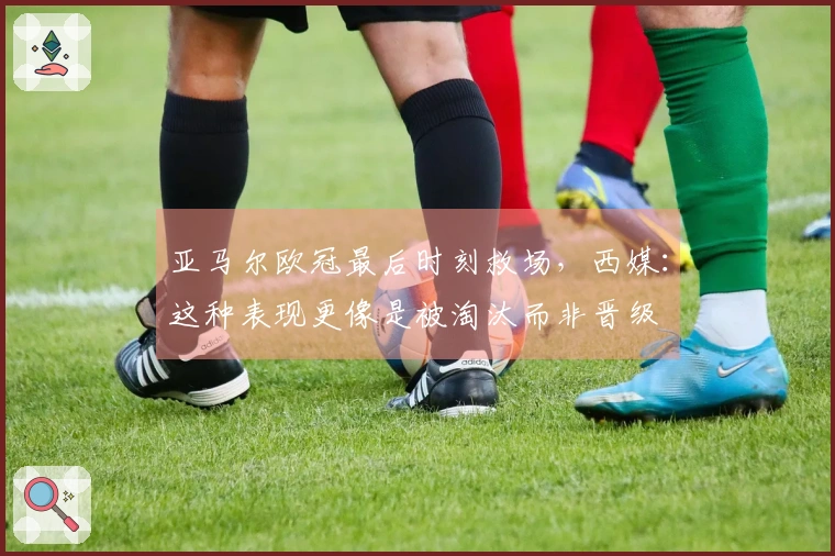 亚马尔欧冠最后时刻救场，西媒：这种表现更像是被淘汰而非晋级