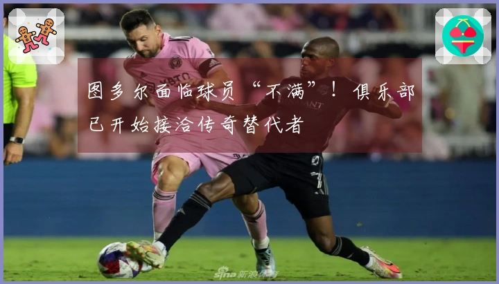 图多尔面临球员“不满”！俱乐部已开始接洽传奇替代者