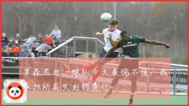 罗森尼尔：球队今天表现不佳，我承担所有失利的责任