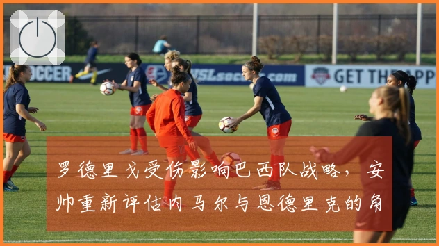 罗德里戈受伤影响巴西队战略，安帅重新评估内马尔与恩德里克的角色