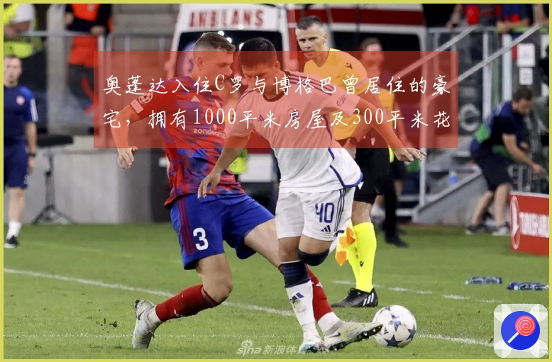 奥蓬达入住C罗与博格巴曾居住的豪宅，拥有1000平米房屋及300平米花园