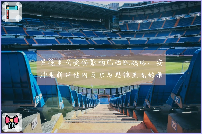 罗德里戈受伤影响巴西队战略，安帅重新评估内马尔与恩德里克的角色