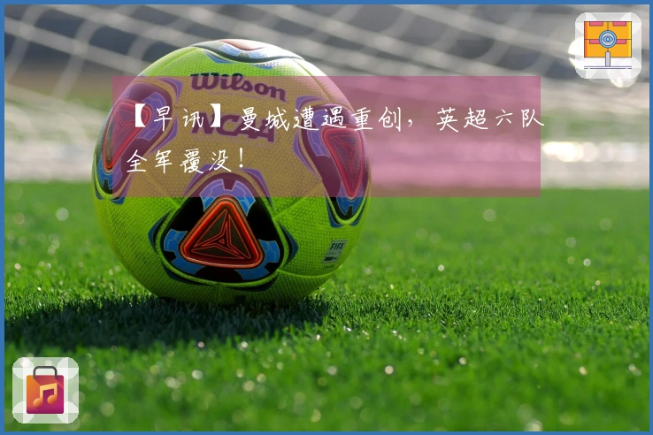 【早讯】曼城遭遇重创，英超六队全军覆没！