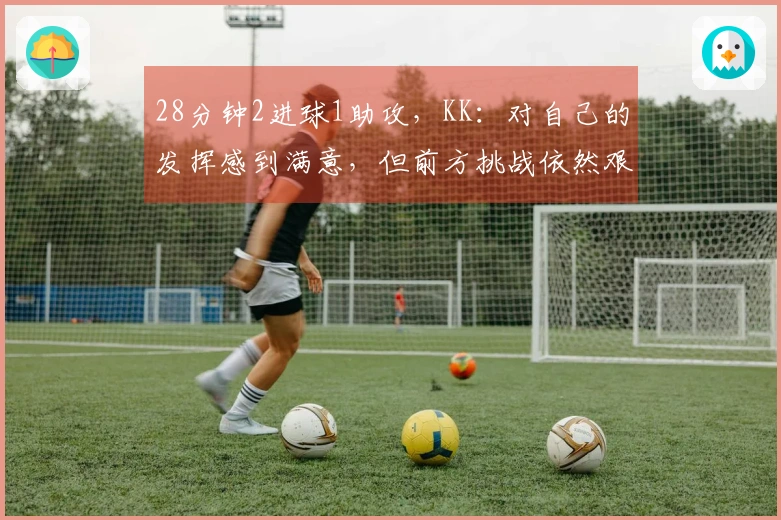 28分钟2进球1助攻，KK：对自己的发挥感到满意，但前方挑战依然艰巨