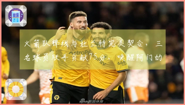 火箭队锋线与杜兰特完美契合，三名球员联手贡献75分，唤醒阿门的三分火力