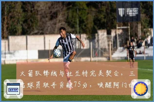 火箭队锋线与杜兰特完美契合，三名球员联手贡献75分，唤醒阿门的三分火力